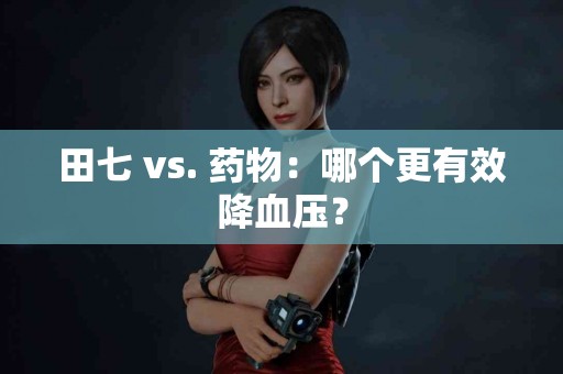 田七 vs. 药物：哪个更有效降血压？