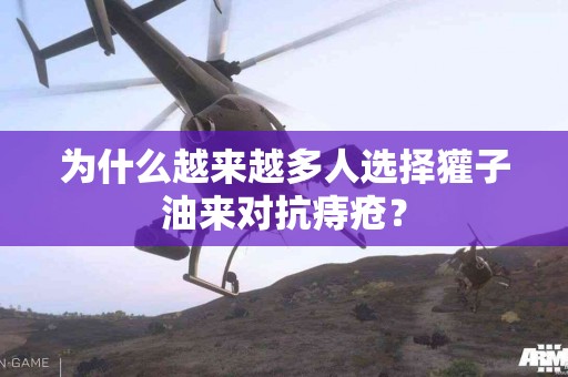 为什么越来越多人选择獾子油来对抗痔疮？