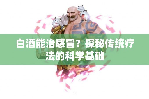 白酒能治感冒？探秘传统疗法的科学基础