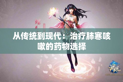 从传统到现代:治疗肺寒咳嗽的药物选择 从传统到现代:治疗肺寒咳嗽的药物选择