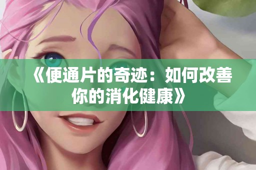 《便通片的奇迹：如何改善你的消化健康》