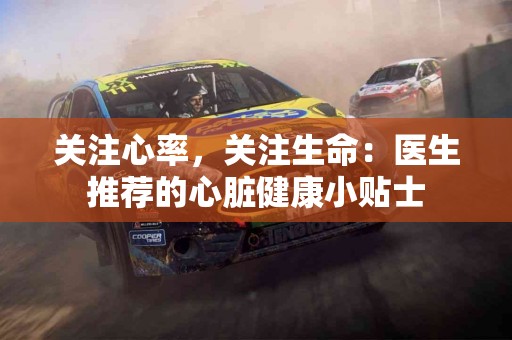 关注心率,关注生命:医生推荐的心脏健康小贴士 关注心率,关注生命:医生推荐的心脏健康小贴士