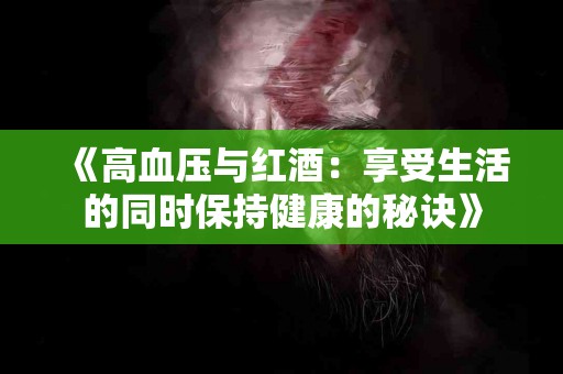 《高血压与红酒：享受生活的同时保持健康的秘诀》