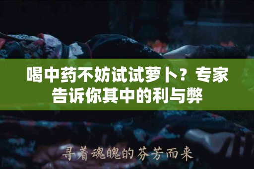 喝中药不妨试试萝卜?专家告诉你其中的利与弊 喝中药不妨试试萝卜?专家告诉你其中的利与弊