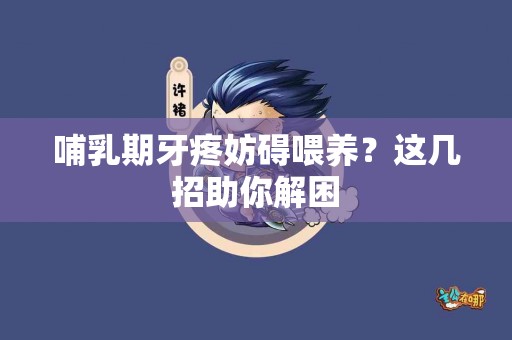 哺乳期牙疼妨碍喂养？这几招助你解困