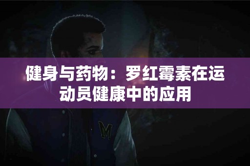 健身与药物:罗红霉素在运动员健康中的应用 健身与药物:罗红霉素在运动员健康中的应用