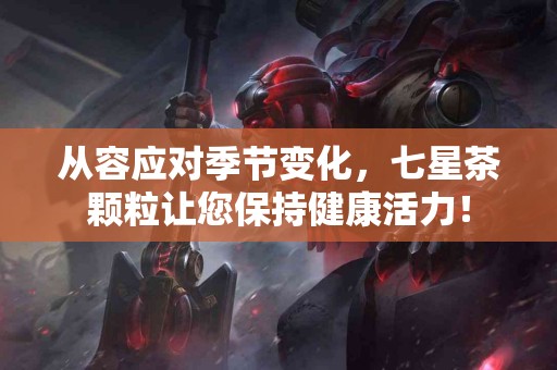 从容应对季节变化，七星茶颗粒让您保持健康活力！