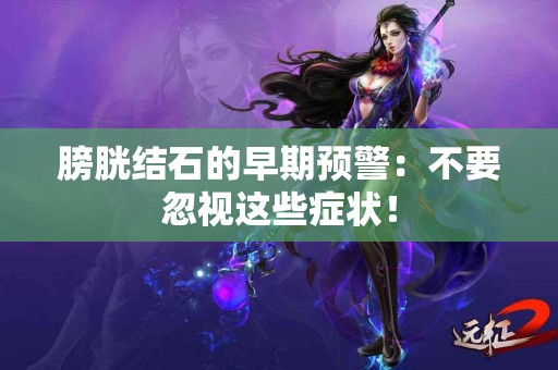 膀胱结石的早期预警：不要忽视这些症状！