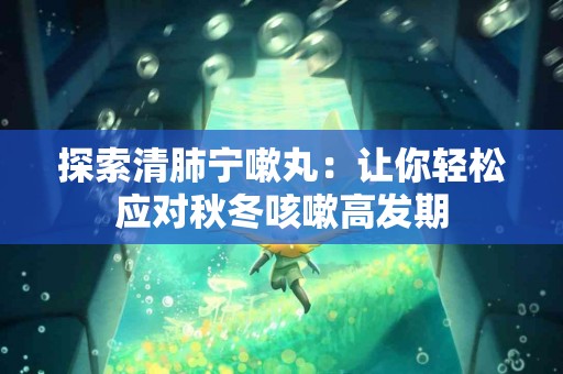 探索清肺宁嗽丸：让你轻松应对秋冬咳嗽高发期