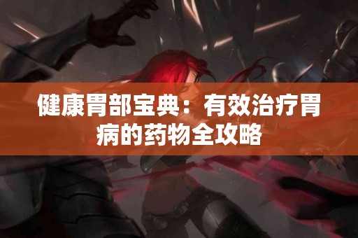 健康胃部宝典：有效治疗胃病的药物全攻略