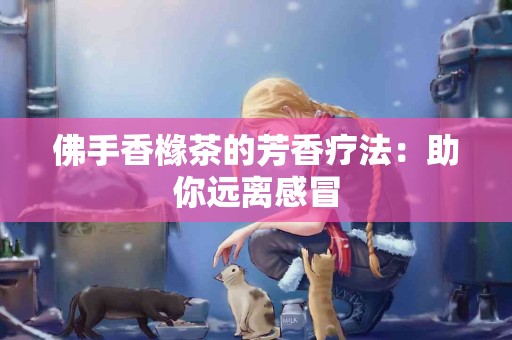 佛手香橼茶的芳香疗法：助你远离感冒