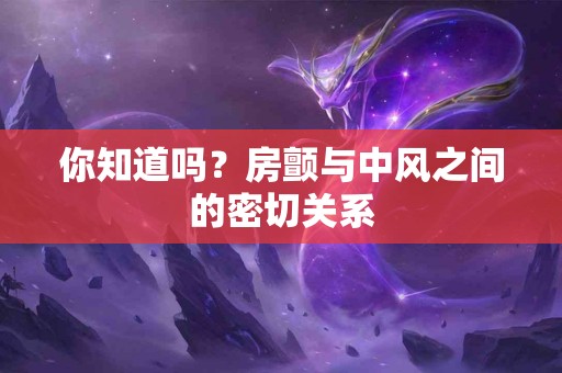 你知道吗?房颤与中风之间的密切关系 你知道吗?房颤与中风之间的密切关系