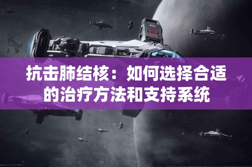 抗击肺结核:如何选择合适的治疗方法和支持系统 抗击肺结核:如何选择合适的治疗方法和支持系统