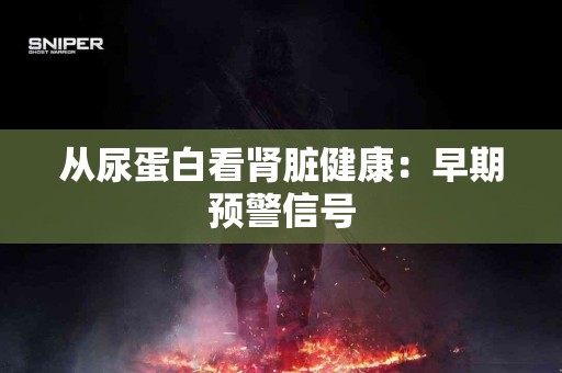从尿蛋白看肾脏健康:早期预警信号 从尿蛋白看肾脏健康:早期预警信号