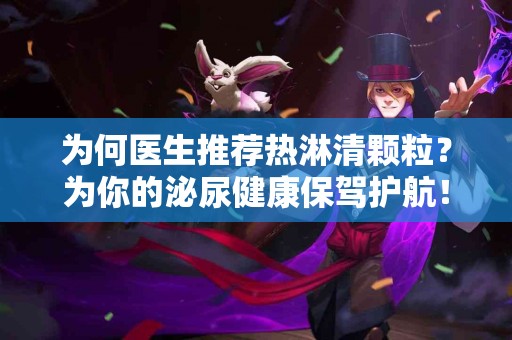 为何医生推荐热淋清颗粒？为你的泌尿健康保驾护航！