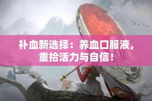 补血新选择:养血口服液,重拾活力与自信! 补血新选择:养血口服液,重拾活力与自信!