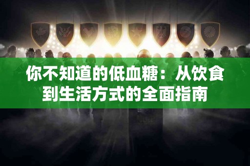 你不知道的低血糖：从饮食到生活方式的全面指南