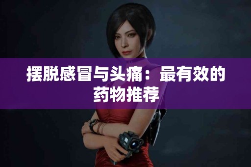 摆脱感冒与头痛:最有效的药物推荐 摆脱感冒与头痛:最有效的药物推荐