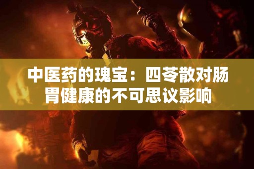 中医药的瑰宝：四苓散对肠胃健康的不可思议影响