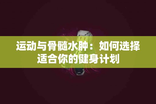 运动与骨髓水肿：如何选择适合你的健身计划