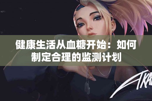 健康生活从血糖开始：如何制定合理的监测计划