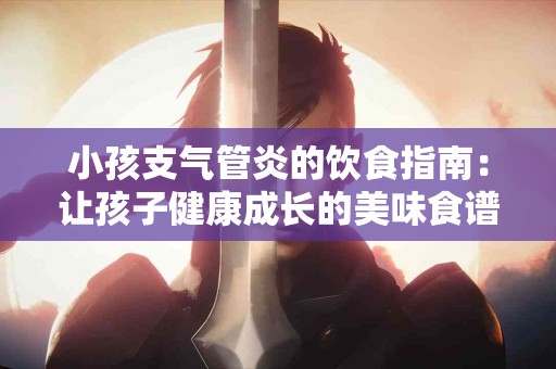 小孩支气管炎的饮食指南：让孩子健康成长的美味食谱