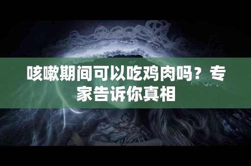 咳嗽期间可以吃鸡肉吗？专家告诉你真相