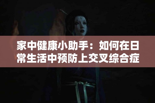 家中健康小助手：如何在日常生活中预防上交叉综合症