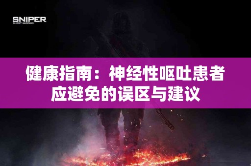 健康指南：神经性呕吐患者应避免的误区与建议