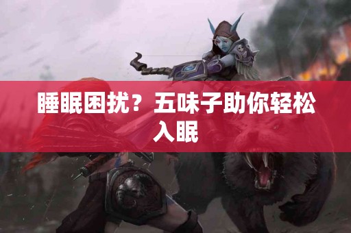 睡眠困扰?五味子助你轻松入眠 睡眠困扰?五味子助你轻松入眠