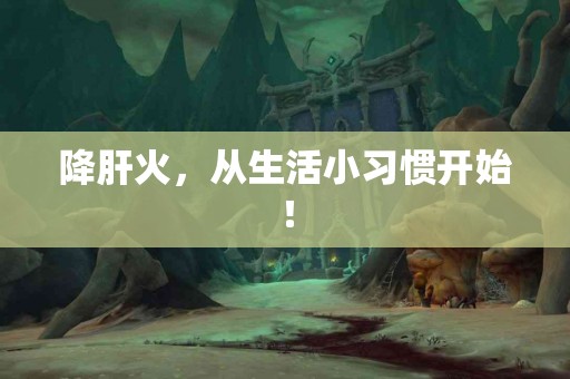 降肝火，从生活小习惯开始！