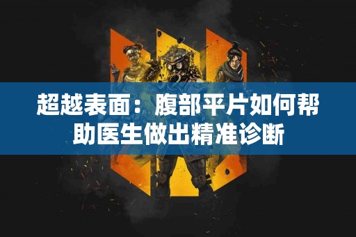 超越表面：腹部平片如何帮助医生做出精准诊断