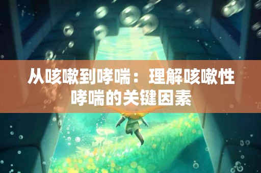 从咳嗽到哮喘:理解咳嗽性哮喘的关键因素 从咳嗽到哮喘:理解咳嗽性哮喘的关键因素