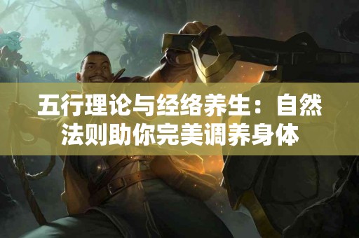 五行理论与经络养生：自然法则助你完美调养身体