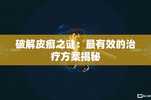 破解皮癣之谜：最有效的治疗方案揭秘