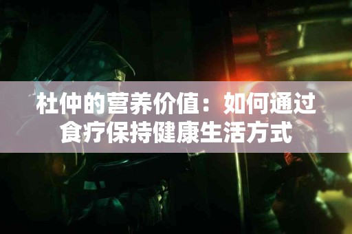 杜仲的营养价值：如何通过食疗保持健康生活方式