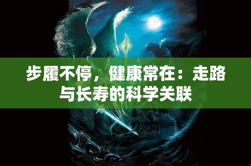 步履不停，健康常在：走路与长寿的科学关联