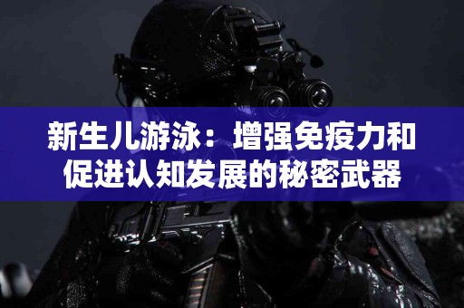 新生儿游泳:增强免疫力和促进认知发展的秘密武器 新生儿游泳:增强免疫力和促进认知发展的秘密武器