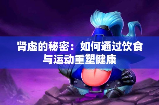 肾虚的秘密：如何通过饮食与运动重塑健康