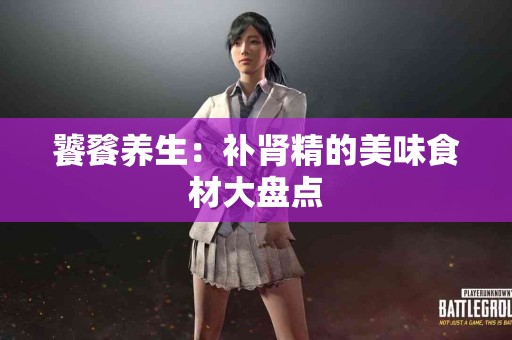 饕餮养生：补肾精的美味食材大盘点