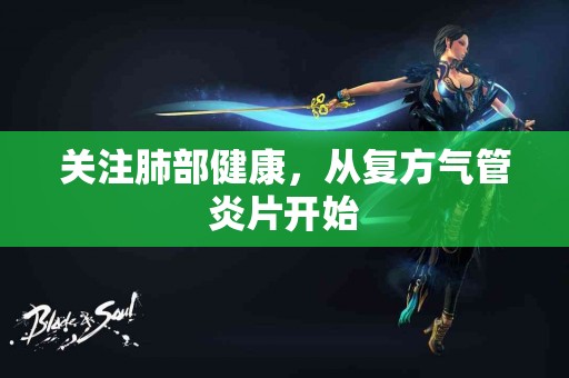 关注肺部健康,从复方气管炎片开始 关注肺部健康,从复方气管炎片开始