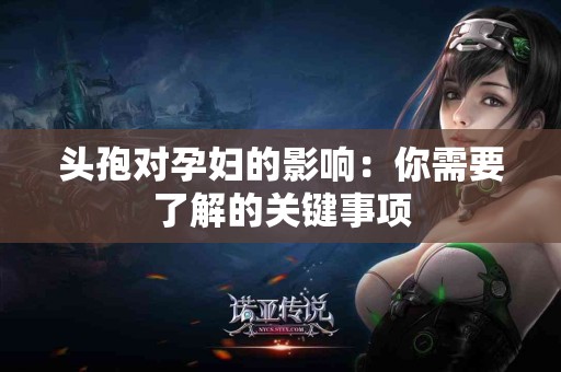 头孢对孕妇的影响：你需要了解的关键事项