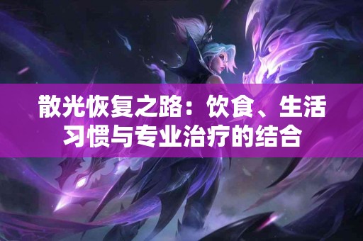 散光恢复之路:饮食、生活习惯与专业治疗的结合 散光恢复之路:饮食、生活习惯与专业治疗的结合