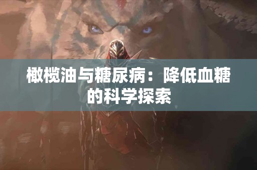 橄榄油与糖尿病：降低血糖的科学探索