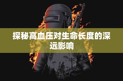 探秘高血压对生命长度的深远影响 探秘高血压对生命长度的深远影响