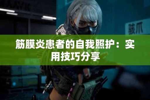 筋膜炎患者的自我照护：实用技巧分享