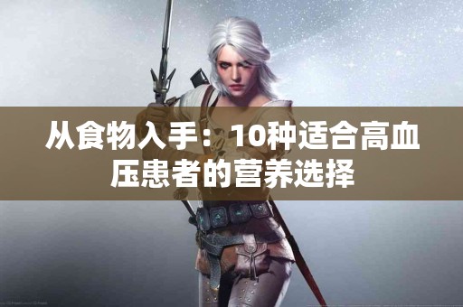 从食物入手：10种适合高血压患者的营养选择