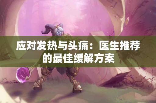 应对发热与头痛:医生推荐的最佳缓解方案 应对发热与头痛:医生推荐的最佳缓解方案