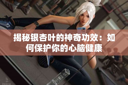 揭秘银杏叶的神奇功效：如何保护你的心脑健康