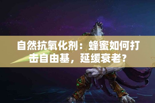 自然抗氧化剂：蜂蜜如何打击自由基，延缓衰老？